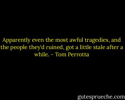 Apparently even the most awful tragedies, and the people they'd ruined, got a little stale after a while. - Tom Perrotta