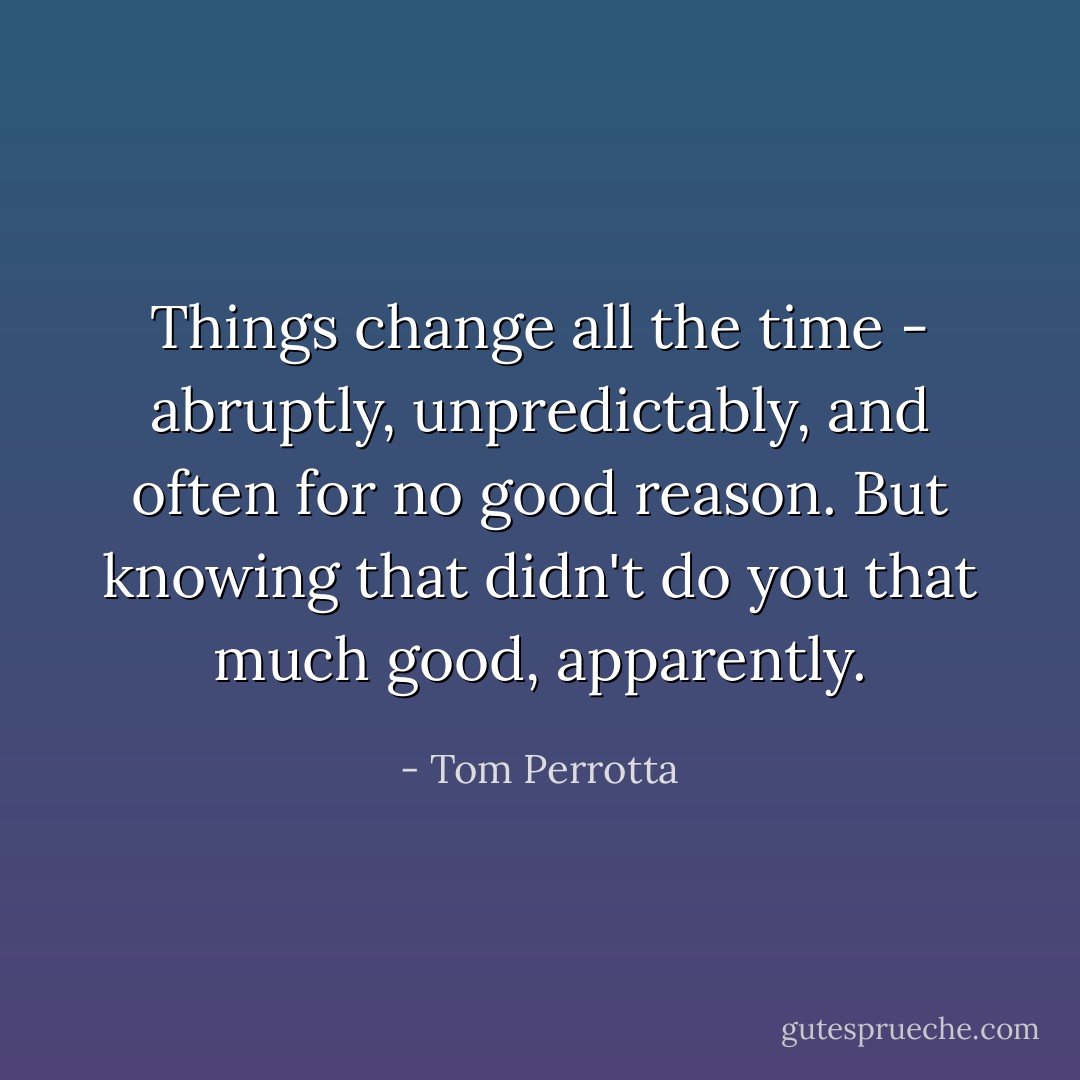 Things change all the time - abruptly, unpredictably, and often for no good reason. But knowing that didn't do you that much good, apparently. - Tom Perrotta
