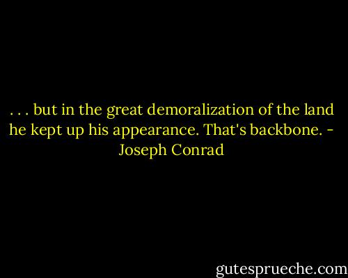 . . . but in the great demoralization of the land he kept up his appearance. That's backbone. - Joseph Conrad