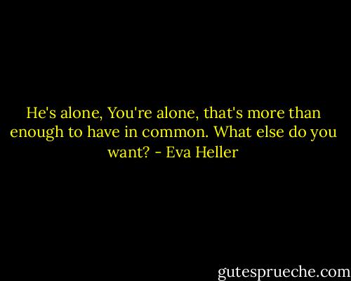 He's alone, You're alone, that's more than enough to have in common. What else do you want? - Eva Heller