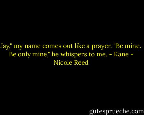 Jay," my name comes out like a prayer. "Be mine. Be only mine," he whispers to me. ~ Kane - Nicole Reed