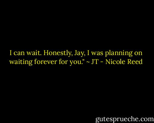 I can wait. Honestly, Jay, I was planning on waiting forever for you." ~ JT - Nicole Reed