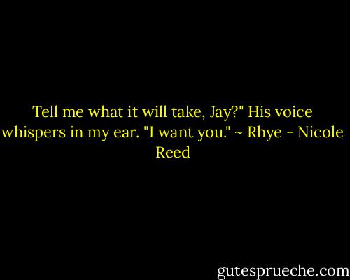 Tell me what it will take, Jay?" His voice whispers in my ear. "I want you." ~ Rhye - Nicole Reed
