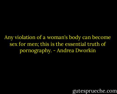 Any violation of a woman's body can become sex for men; this is the essential truth of pornography. - Andrea Dworkin