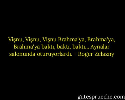 Vişnu, Vişnu, Vişnu Brahma'ya, Brahma'ya, Brahma'ya baktı, baktı, baktı... Aynalar salonunda oturuyorlardı. - Roger Zelazny