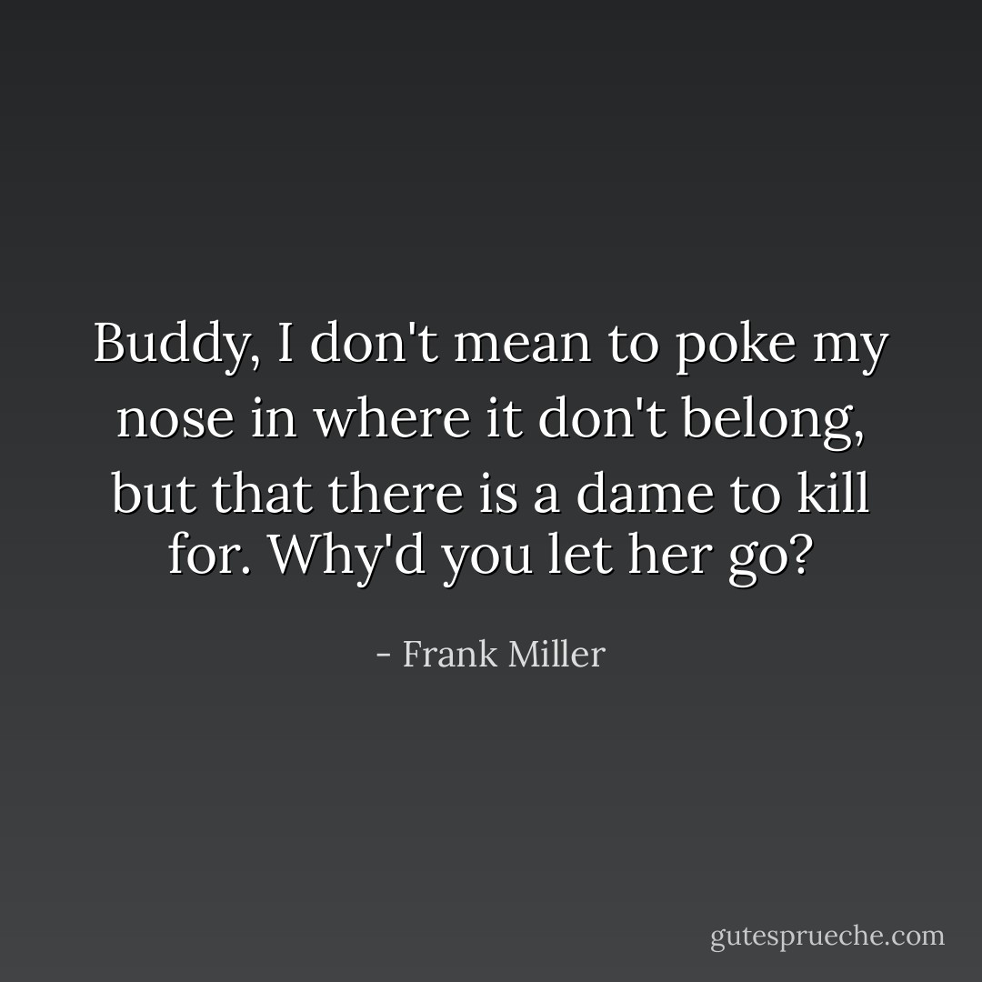 Buddy, I don't mean to poke my nose in where it don't belong, but that there is a dame to kill for. Why'd you let her go? - Frank Miller