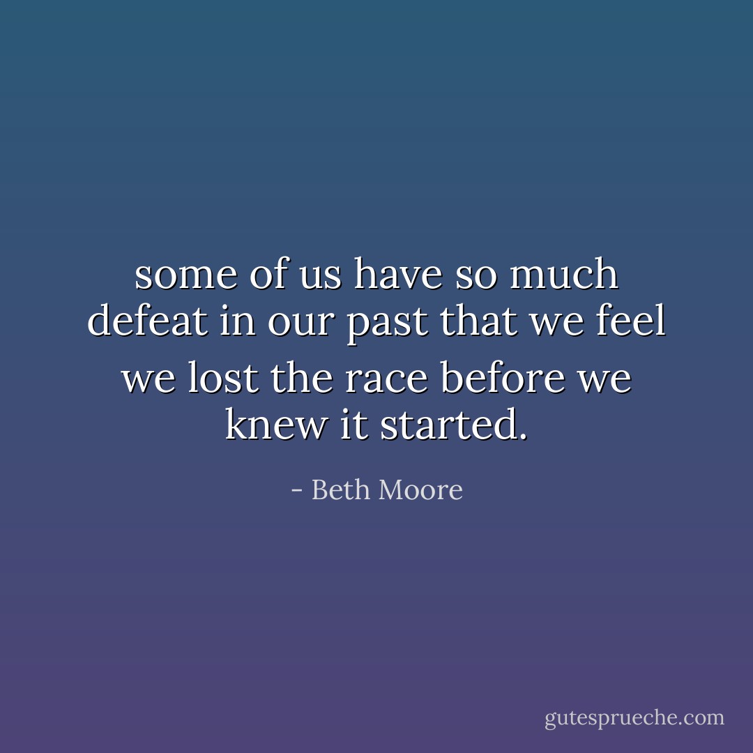 some of us have so much defeat in our past that we feel we lost the race before we knew it started. - Beth Moore