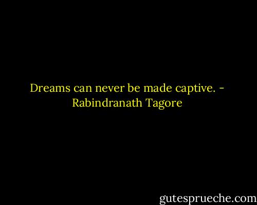 Dreams can never be made captive. - Rabindranath Tagore