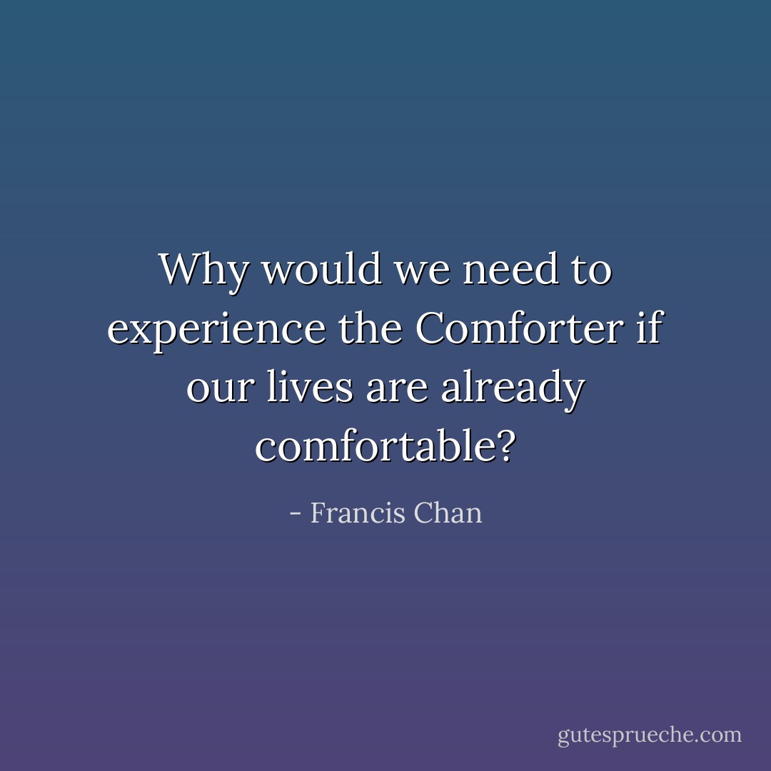 Why would we need to experience the Comforter if our lives are already comfortable? - Francis Chan