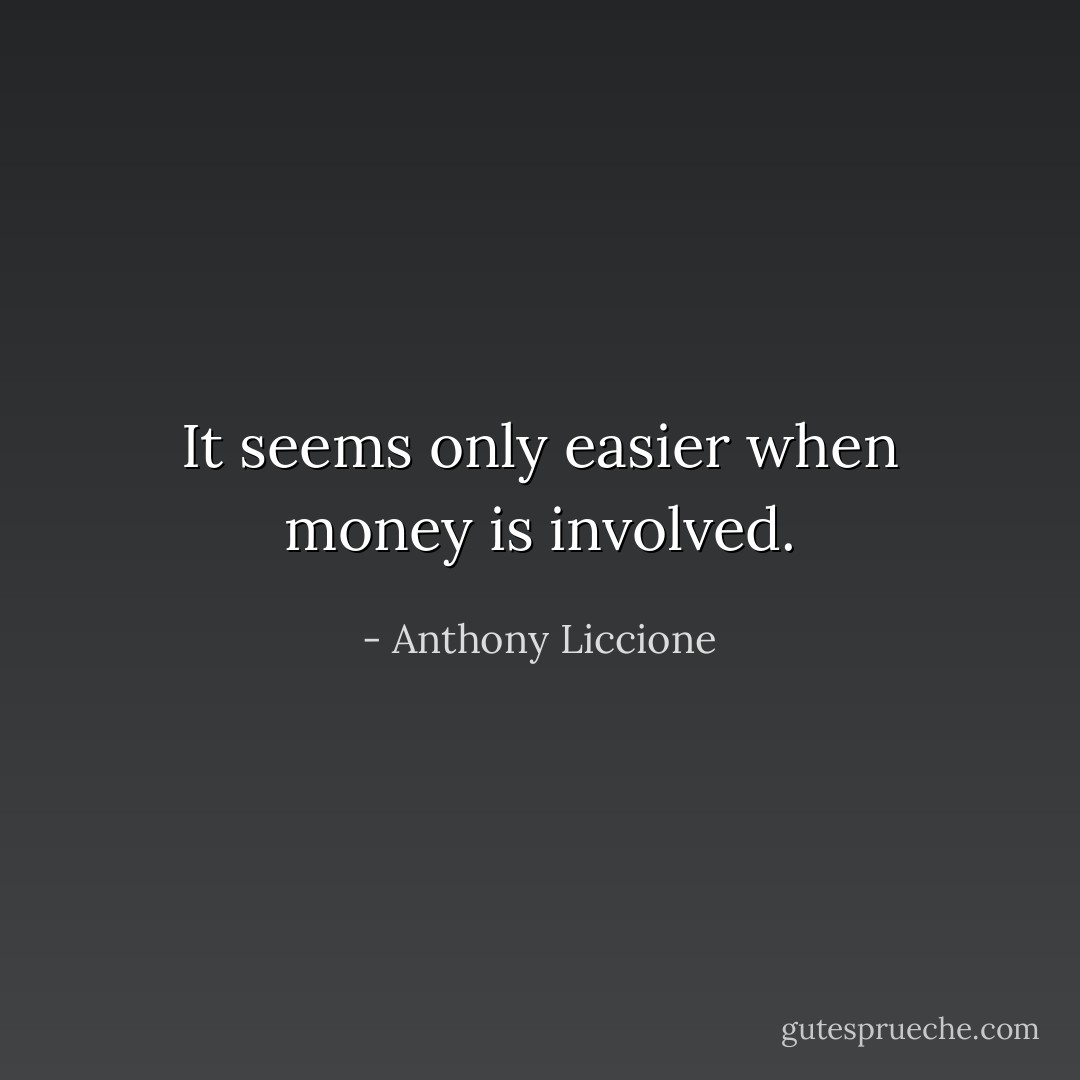 It seems only easier when money is involved. - Anthony Liccione