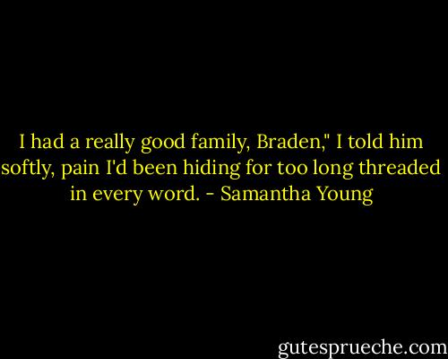 I had a really good family, Braden," I told him softly, pain I'd been hiding for too long threaded in every word. - Samantha Young