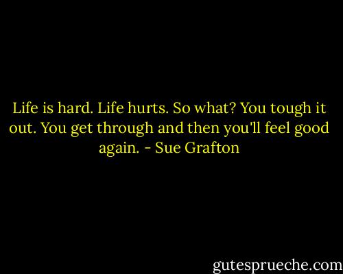 Life is hard. Life hurts. So what? You tough it out. You get through and then you'll feel good again. - Sue Grafton