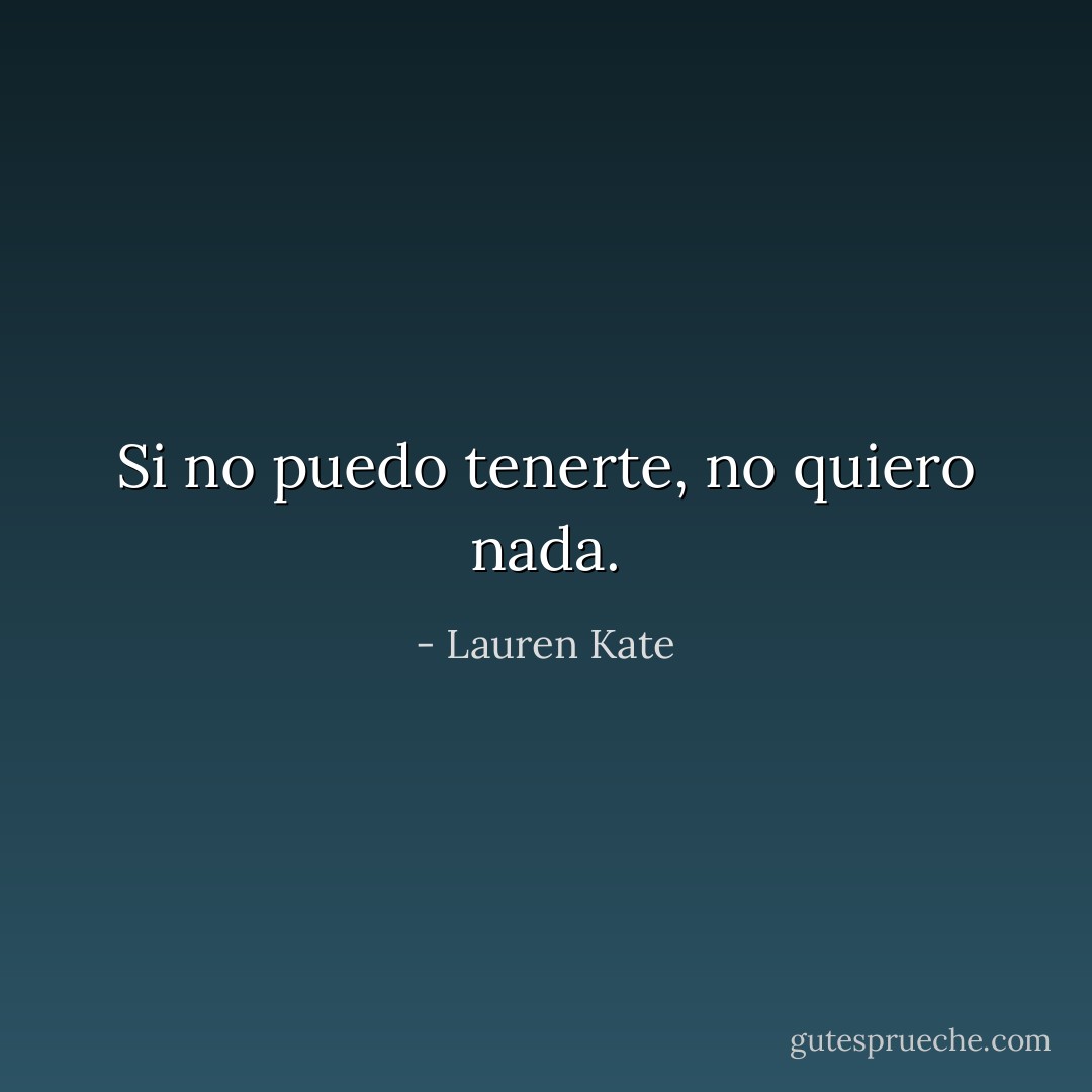 Si no puedo tenerte, no quiero nada. - Lauren Kate