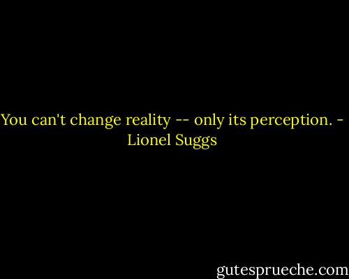 You can't change reality -- only its perception. - Lionel Suggs