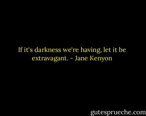 If it's darkness we're having, let it be extravagant. - Jane Kenyon
