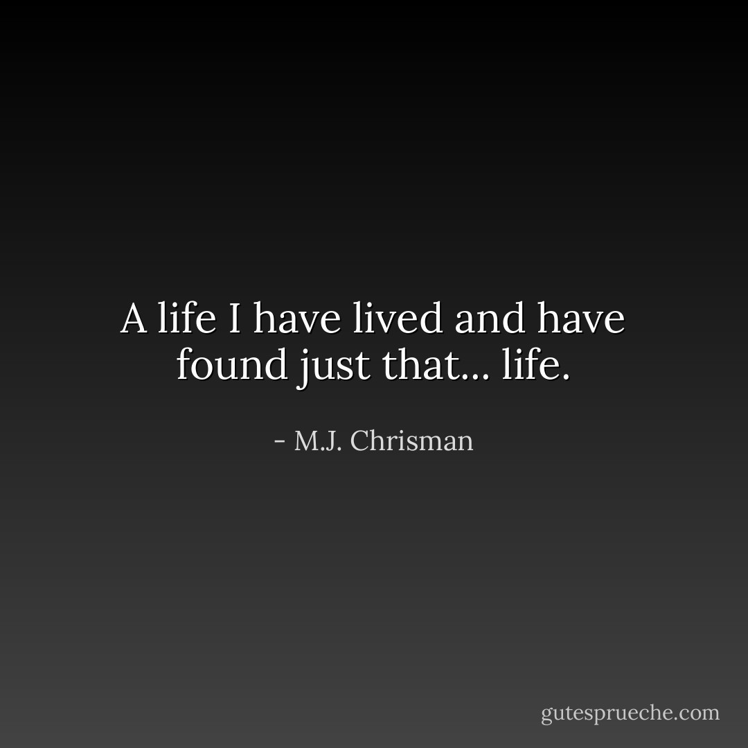 A life I have lived and have found just that... life. - M.J. Chrisman