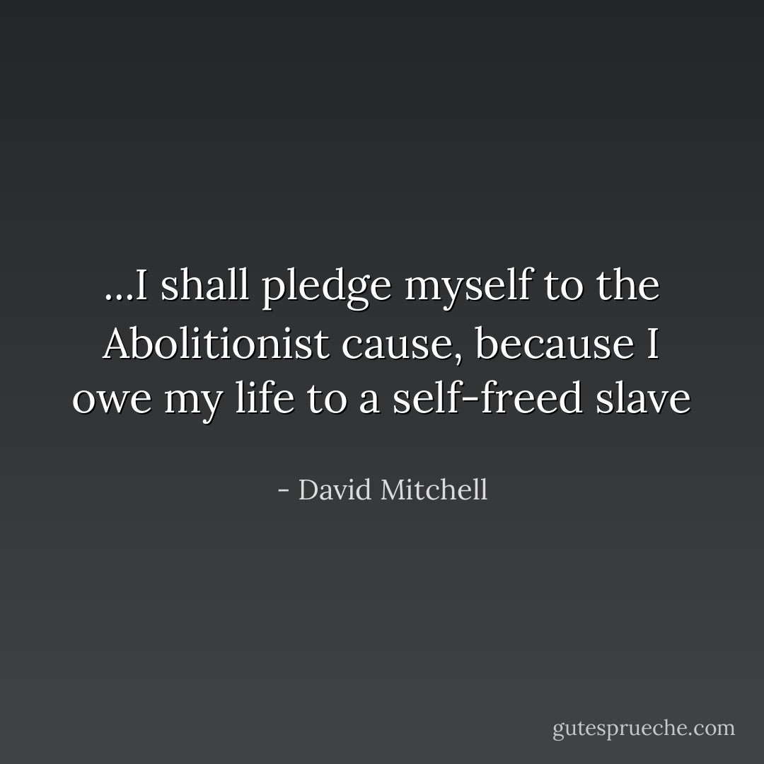 ...I shall pledge myself to the Abolitionist cause, because I owe my life to a self-freed slave  - David Mitchell