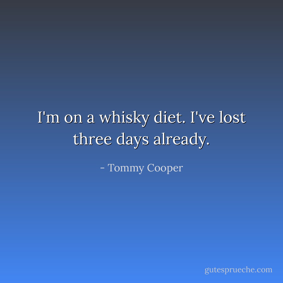 I'm on a whisky diet. I've lost three days already. - Tommy Cooper