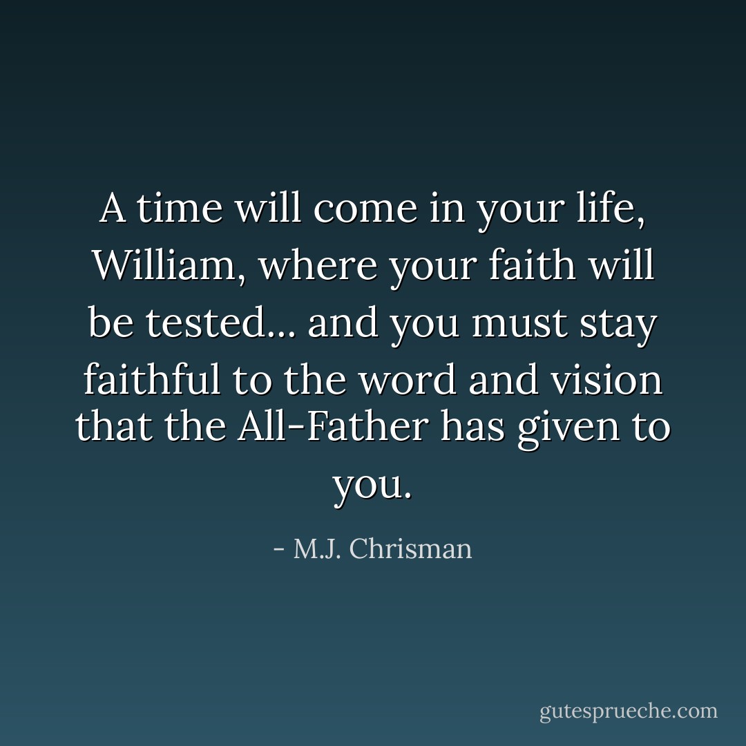 A time will come in your life, William, where your faith will be tested... and you must stay faithful to the word and vision that the All-Father has given to you. - M.J. Chrisman