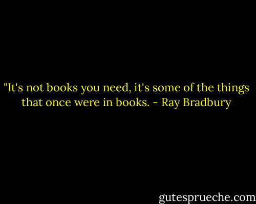 ﻿﻿﻿"It's not books you need, it's some of the things that once were in books. - Ray Bradbury