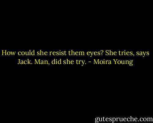 How could she resist them eyes?<br />She tries, says Jack. Man, did she try. - Moira Young