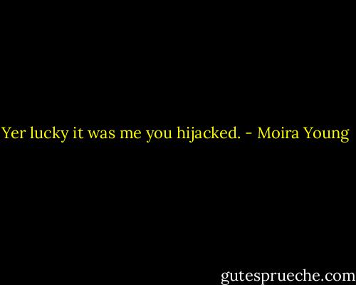 Yer lucky it was me you hijacked. - Moira Young
