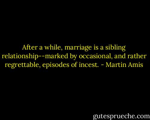 After a while, marriage is a sibling relationship--marked by occasional, and rather regrettable, episodes of incest. - Martin Amis