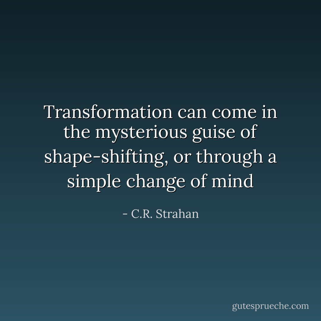 Transformation can come in the mysterious guise of shape-shifting, or through a simple change of mind - C.R. Strahan