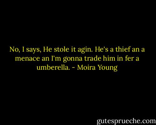 No, I says, He stole it agin. He's a thief an a menace an I'm gonna trade him in fer a umberella. - Moira Young