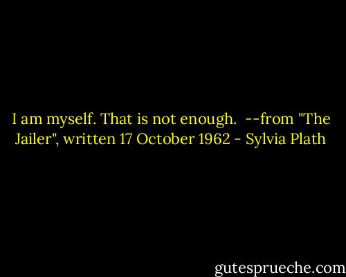I am myself. That is not enough.<br /><br />--from "The Jailer", written 17 October 1962 - Sylvia Plath