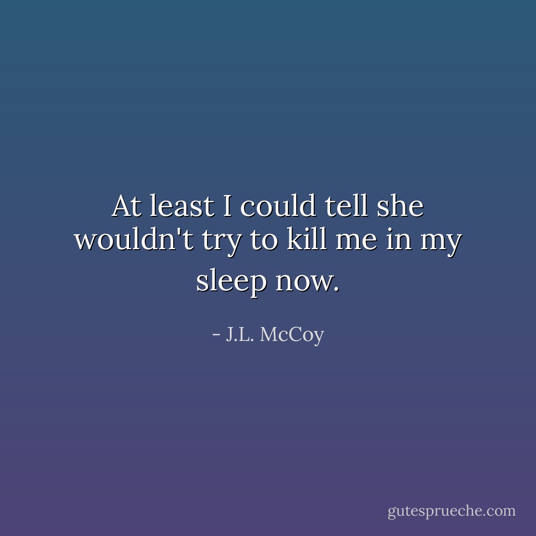At least I could tell she wouldn't try to kill me in my sleep now. - J.L. McCoy