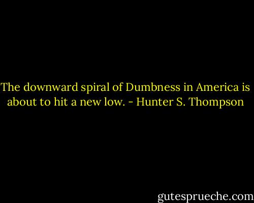 The downward spiral of Dumbness in America is about to hit a new low. - Hunter S. Thompson