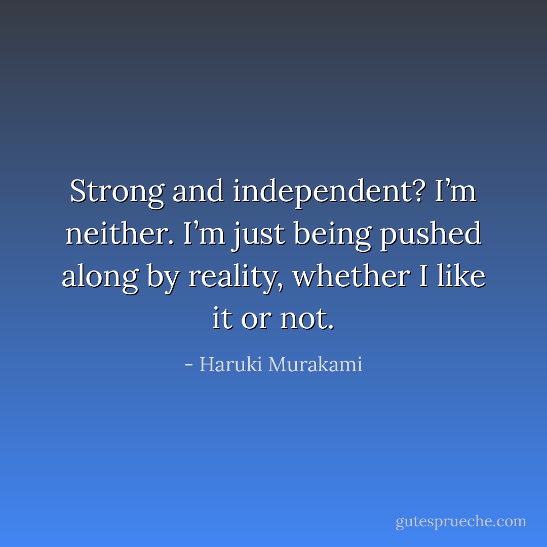 Strong and independent? I’m neither. I’m just being pushed along by reality, whether I like it or not. - Haruki Murakami