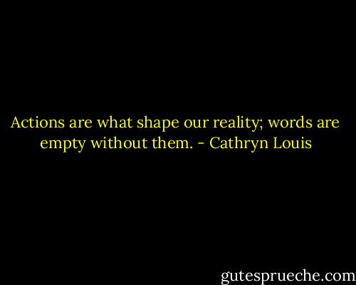 Actions are what shape our reality; words are empty without them. - Cathryn Louis