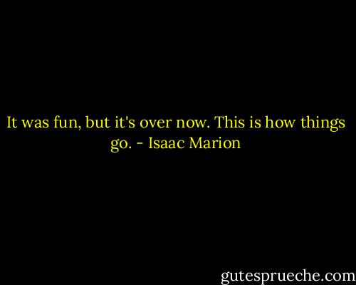 It was fun, but it's over now. This is how things go. - Isaac Marion