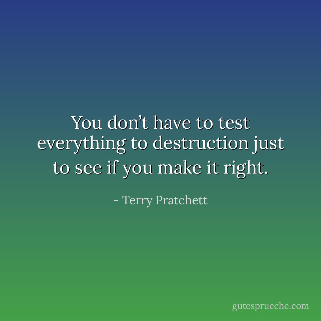 You don’t have to test everything to destruction just to see if you make it right. - Terry Pratchett