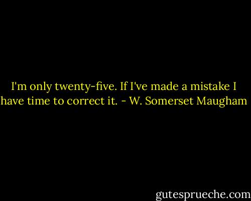 I'm only twenty-five. If I've made a mistake I have time to correct it. - W. Somerset Maugham