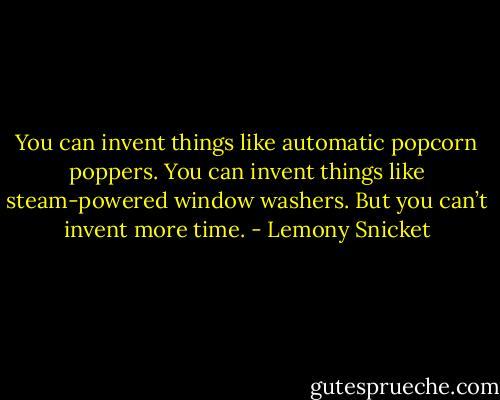 You can invent things like automatic popcorn poppers. You can invent things like steam-powered window washers. But you can’t invent more time. - Lemony Snicket