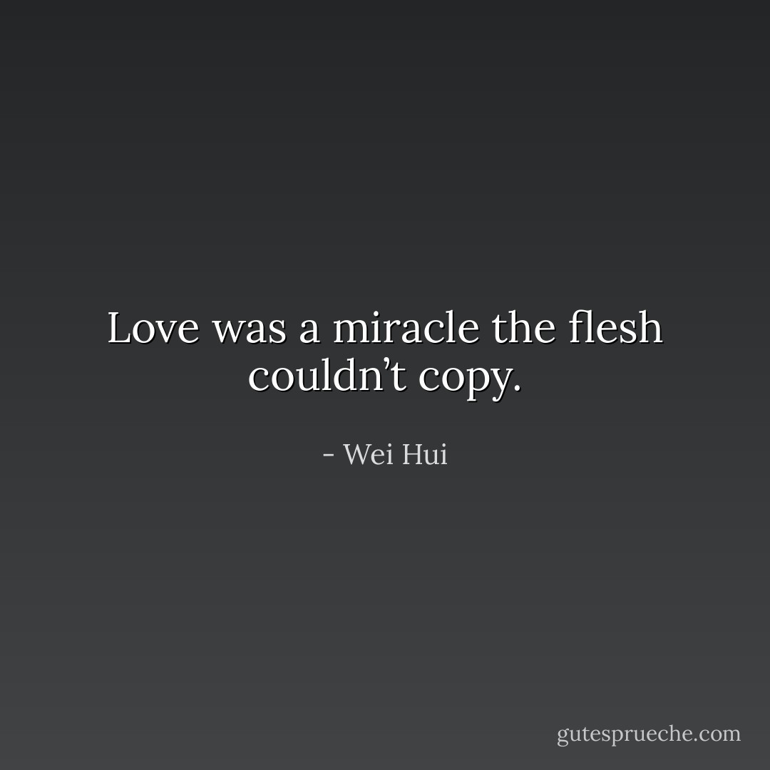 Love was a miracle the flesh couldn’t copy. - Wei Hui