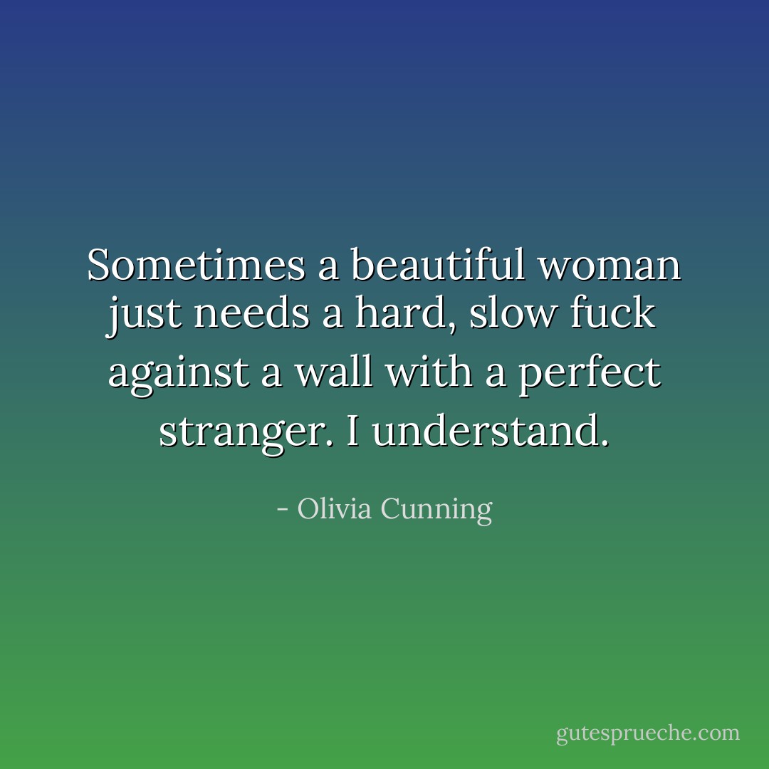 Sometimes a beautiful woman just needs a hard, slow fuck against a wall with a perfect stranger. I understand. - Olivia Cunning