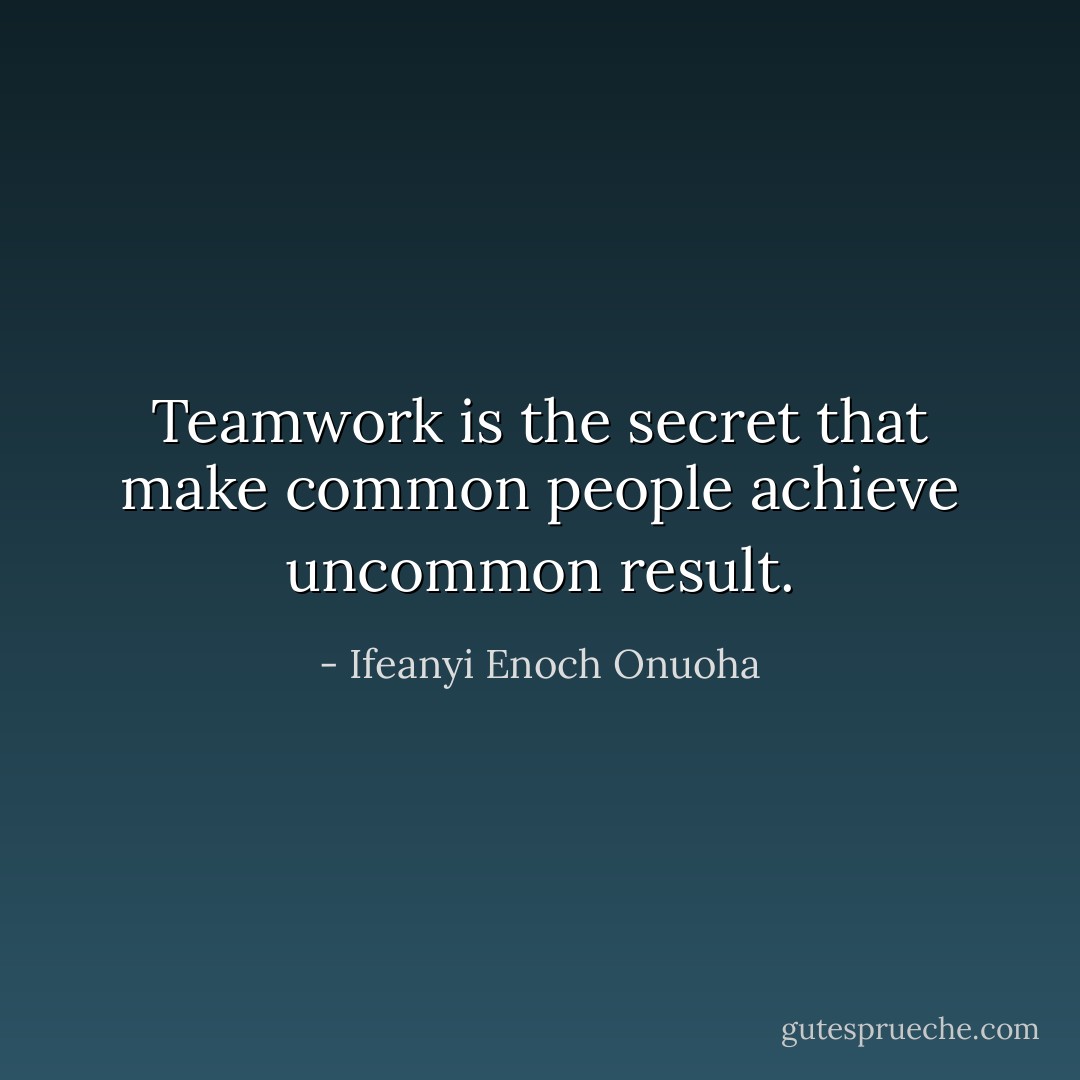 Teamwork is the secret that make common people achieve uncommon result. - Ifeanyi Enoch Onuoha