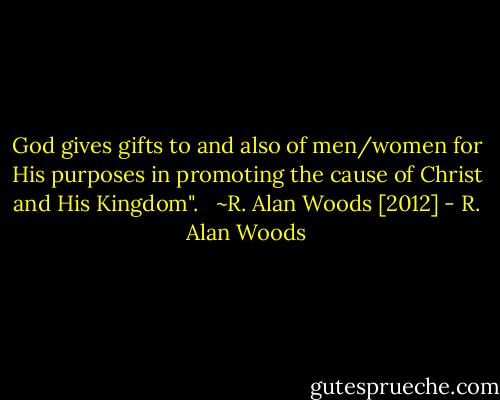 God gives gifts to and also of men/women for His purposes in promoting the cause of Christ and His Kingdom". <br /><br />~R. Alan Woods [2012] - R. Alan Woods
