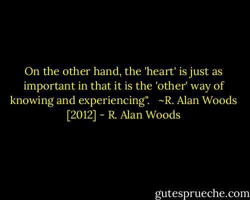 On the other hand, the 'heart' is just as important in that it is the 'other' way of knowing and experiencing". <br /><br />~R. Alan Woods [2012] - R. Alan Woods