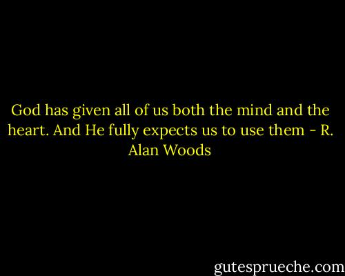 God has given all of us both the mind and the heart. And He fully expects us to use them - R. Alan Woods