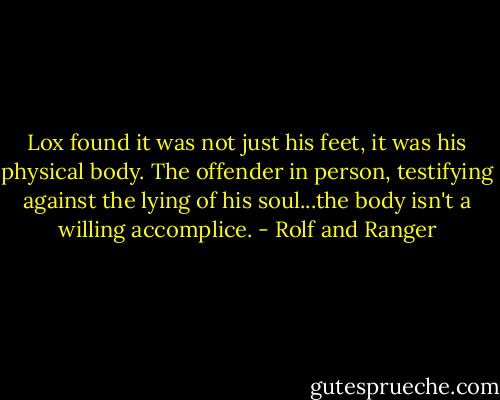 Lox found it was not just his feet, it was his physical body. The offender in person, testifying against the lying of his soul...the body isn't a willing accomplice. - Rolf and Ranger