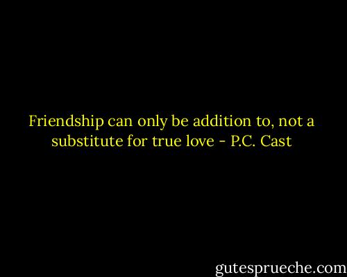 Friendship can only be addition to, not a substitute for true love - P.C. Cast