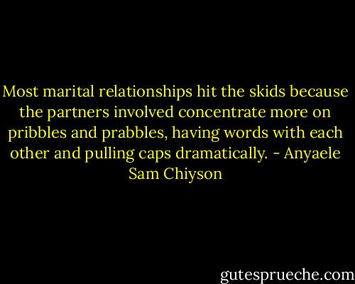 Most marital relationships hit the skids because the partners involved concentrate more on pribbles and prabbles, having words with each other and pulling caps dramatically. - Anyaele Sam Chiyson