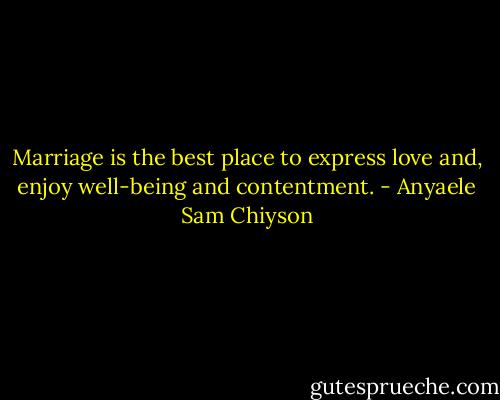 Marriage is the best place to express love and, enjoy well-being and contentment. - Anyaele Sam Chiyson