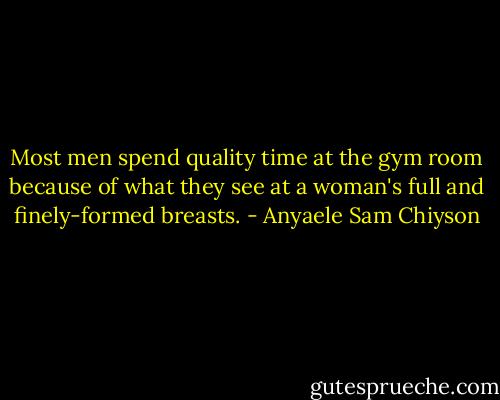 Most men spend quality time at the gym room because of what they see at a woman's full and finely-formed breasts. - Anyaele Sam Chiyson