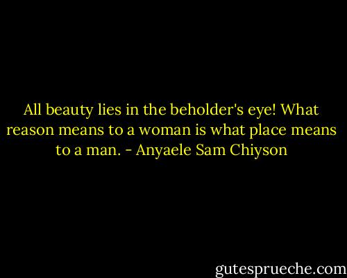 All beauty lies in the beholder's eye! What reason means to a woman is what place means to a man. - Anyaele Sam Chiyson